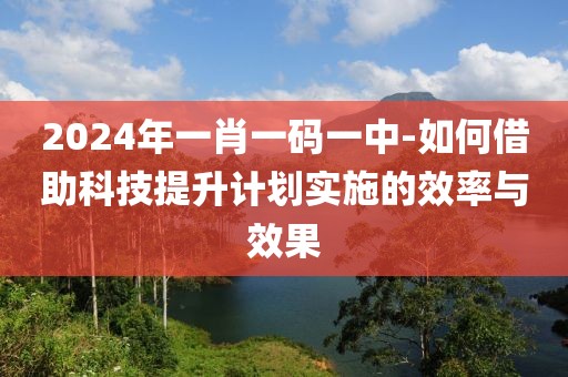 2024年一肖一码一中-如何借助科技提升计划实施的效率与效果