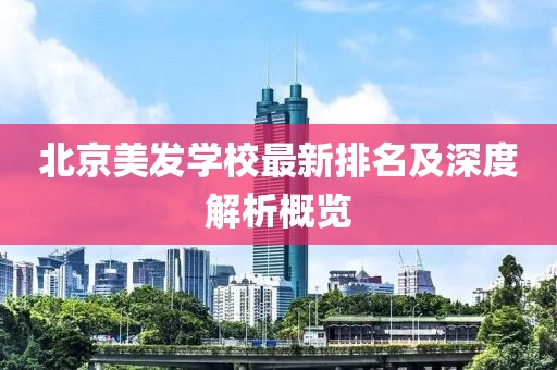 北京美发学校最新排名及深度解析概览