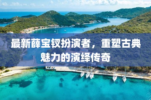 最新薛宝钗扮演者，重塑古典魅力的演绎传奇