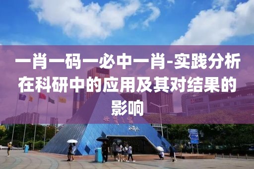 一肖一码一必中一肖-实践分析在科研中的应用及其对结果的影响