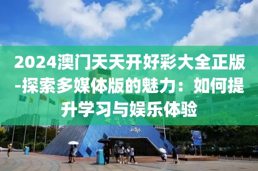 2024澳门天天开好彩大全正版-探索多媒体版的魅力：如何提升学习与娱乐体验