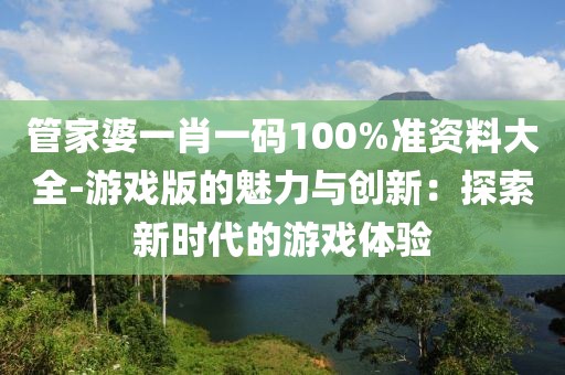 管家婆一肖一码100%准资料大全-游戏版的魅力与创新：探索新时代的游戏体验