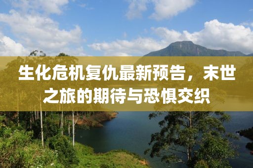 生化危机复仇最新预告，末世之旅的期待与恐惧交织