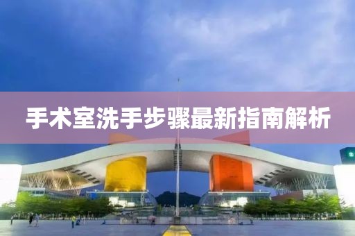 手术室洗手步骤最新指南解析