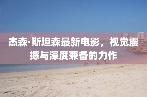 杰森·斯坦森最新电影，视觉震撼与深度兼备的力作