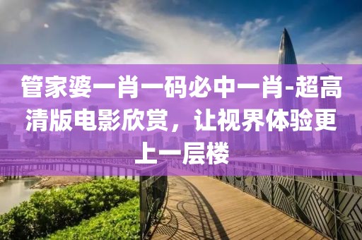 管家婆一肖一码必中一肖-超高清版电影欣赏，让视界体验更上一层楼