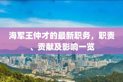 海军王仲才的最新职务，职责、贡献及影响一览