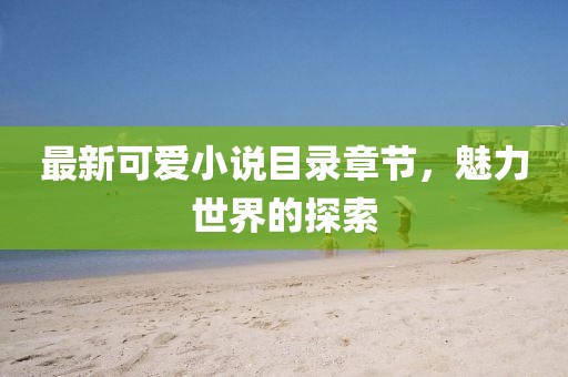 最新可爱小说目录章节，魅力世界的探索