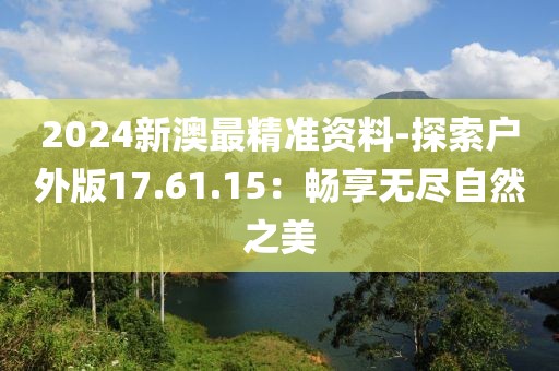 2024新澳最精准资料-探索户外版17.61.15：畅享无尽自然之美