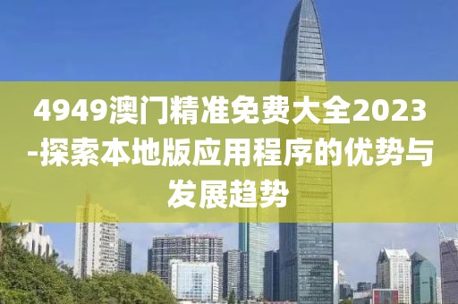 4949澳门精准免费大全2023-探索本地版应用程序的优势与发展趋势