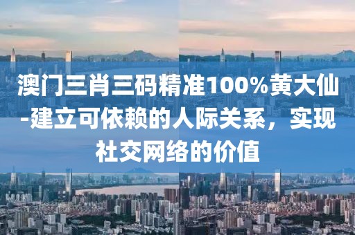 澳门三肖三码精准100%黄大仙-建立可依赖的人际关系，实现社交网络的价值