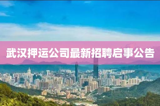 武汉押运公司最新招聘启事公告
