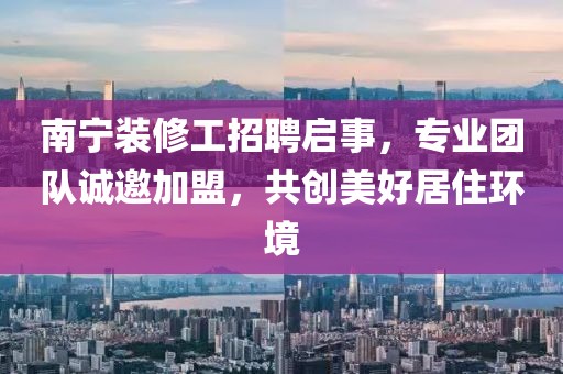 南宁装修工招聘启事，专业团队诚邀加盟，共创美好居住环境