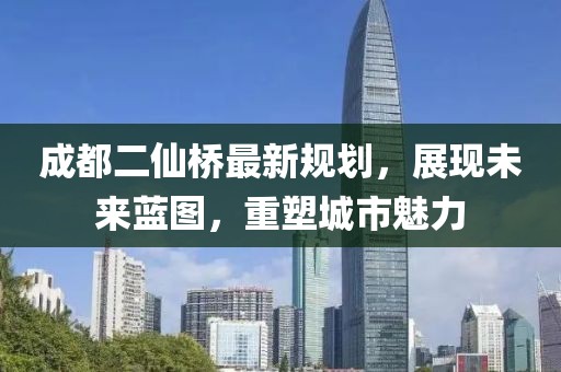 成都二仙桥最新规划，展现未来蓝图，重塑城市魅力