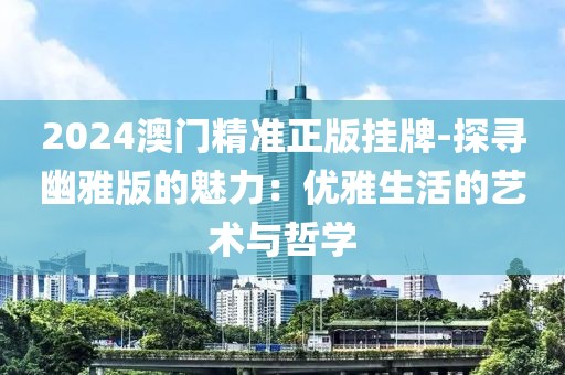 2024澳门精准正版挂牌-探寻幽雅版的魅力：优雅生活的艺术与哲学