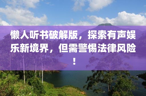 懒人听书破解版，探索有声娱乐新境界，但需警惕法律风险！