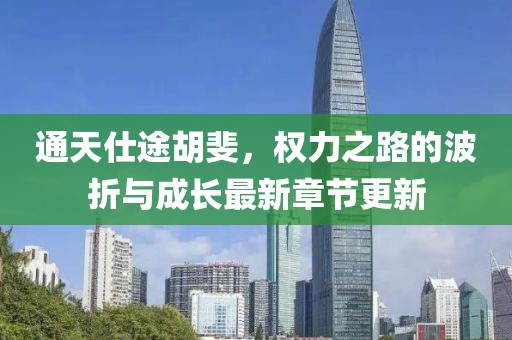 通天仕途胡斐，权力之路的波折与成长最新章节更新
