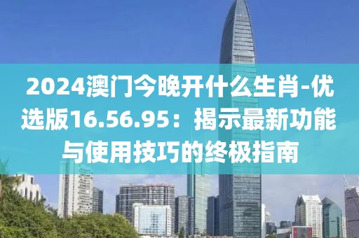 2024澳门今晚开什么生肖-优选版16.56.95：揭示最新功能与使用技巧的终极指南