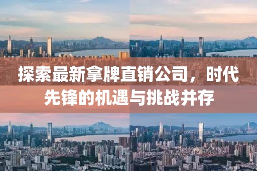 探索最新拿牌直销公司，时代先锋的机遇与挑战并存