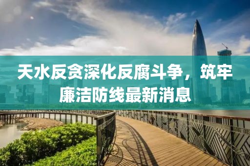 天水反贪深化反腐斗争，筑牢廉洁防线最新消息