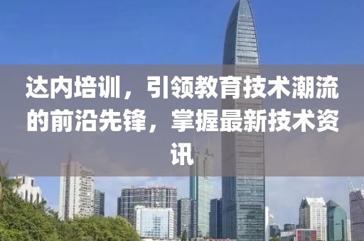 达内培训，引领教育技术潮流的前沿先锋，掌握最新技术资讯