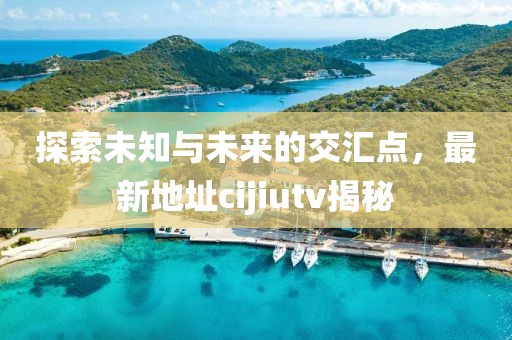 探索未知与未来的交汇点，最新地址cijiutv揭秘