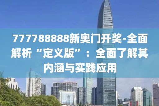 777788888新奥门开奖-全面解析“定义版”：全面了解其内涵与实践应用