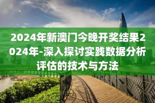 2024年新澳门今晚开奖结果2024年-深入探讨实践数据分析评估的技术与方法