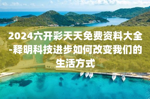 2024六开彩天天免费资料大全-释明科技进步如何改变我们的生活方式
