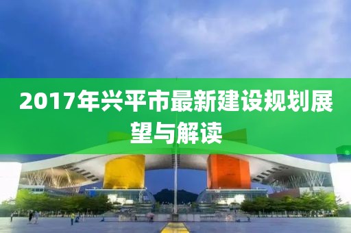 2017年兴平市最新建设规划展望与解读