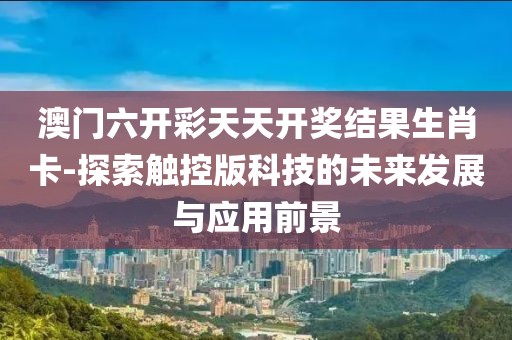 澳门六开彩天天开奖结果生肖卡-探索触控版科技的未来发展与应用前景