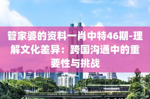 管家婆的资料一肖中特46期-理解文化差异：跨国沟通中的重要性与挑战