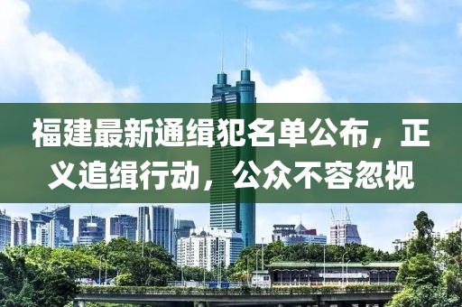 福建最新通缉犯名单公布，正义追缉行动，公众不容忽视