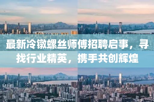 最新冷镦螺丝师傅招聘启事，寻找行业精英，携手共创辉煌