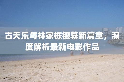 古天乐与林家栋银幕新篇章，深度解析最新电影作品