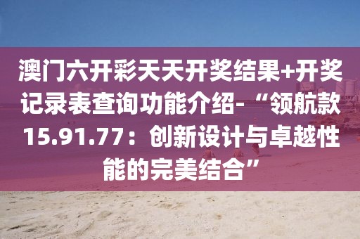 澳门六开彩天天开奖结果+开奖记录表查询功能介绍-“领航款15.91.77：创新设计与卓越性能的完美结合”
