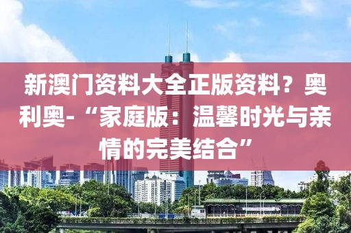 新澳门资料大全正版资料？奥利奥-“家庭版：温馨时光与亲情的完美结合”