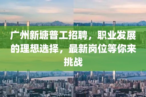 广州新塘普工招聘，职业发展的理想选择，最新岗位等你来挑战