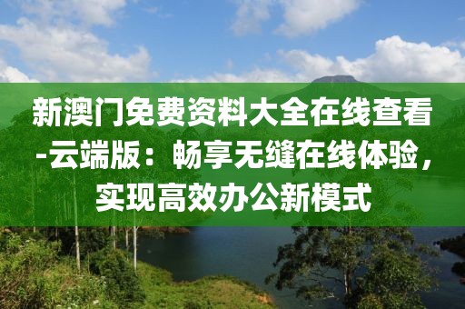 新澳门免费资料大全在线查看-云端版：畅享无缝在线体验，实现高效办公新模式