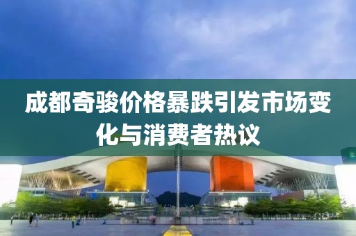 成都奇骏价格暴跌引发市场变化与消费者热议