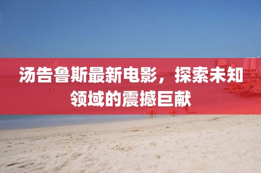 汤告鲁斯最新电影，探索未知领域的震撼巨献