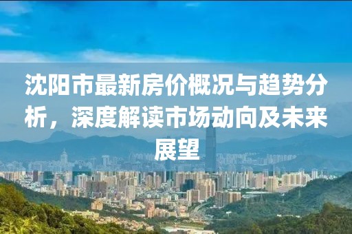 沈阳市最新房价概况与趋势分析，深度解读市场动向及未来展望