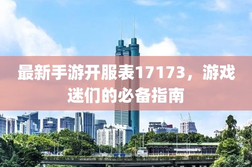 最新手游开服表17173，游戏迷们的必备指南
