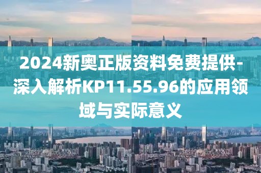 2024新奥正版资料免费提供-深入解析KP11.55.96的应用领域与实际意义