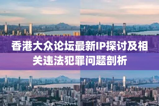 香港大众论坛最新IP探讨及相关违法犯罪问题剖析