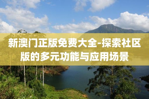 新澳门正版免费大全-探索社区版的多元功能与应用场景