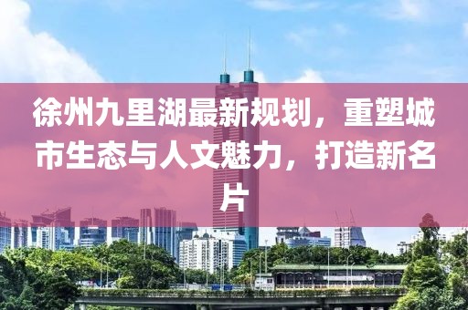 徐州九里湖最新规划，重塑城市生态与人文魅力，打造新名片