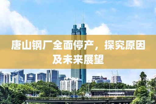 唐山钢厂全面停产，探究原因及未来展望