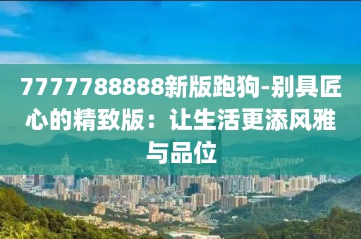 7777788888新版跑狗-别具匠心的精致版：让生活更添风雅与品位