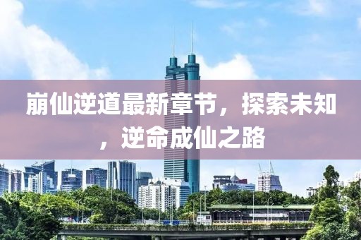 崩仙逆道最新章节，探索未知，逆命成仙之路